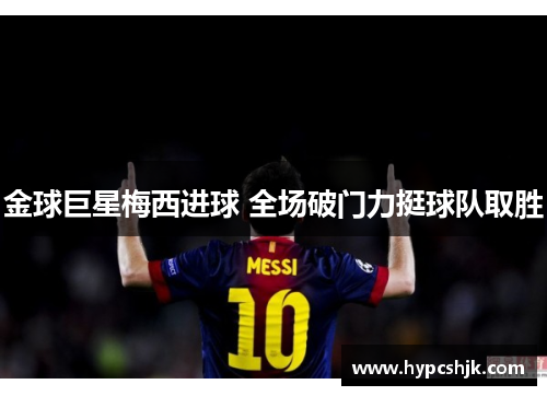 金球巨星梅西进球 全场破门力挺球队取胜